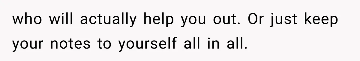 who will actually help you out. Or just keep your notes to yourself all in all.