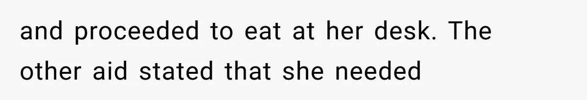 and proceeded to eat at her desk. The other aid stated that she needed