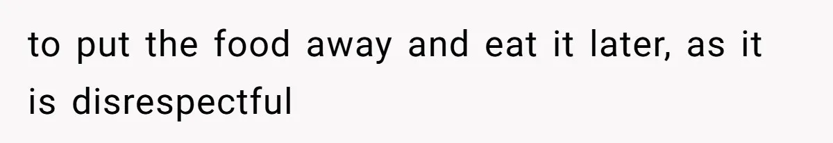 to put the food away and eat it later, as it is disrespectful