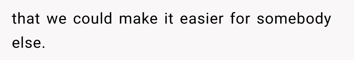 that we could make it easier for somebody else.
