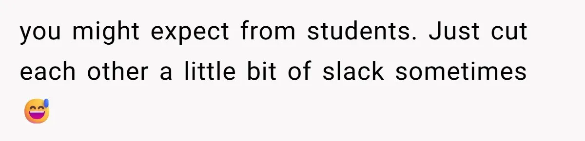 you might expect from students. Just cut each other a little bit of slack sometimes 😅