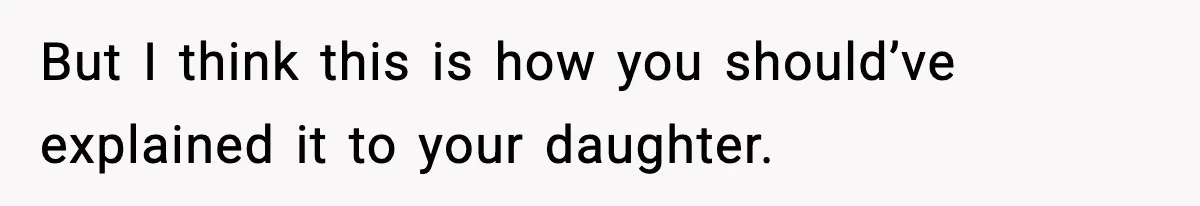 But I think this is how you should’ve explained it to your daughter.