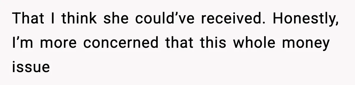 That I think she could’ve received. Honestly, I’m more concerned that this whole money issue