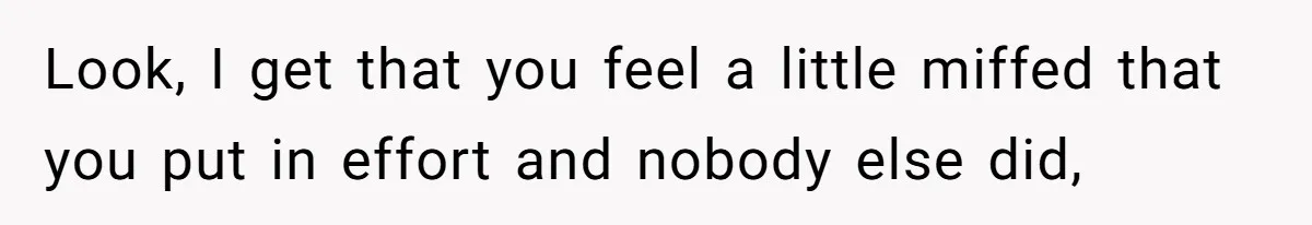 Look, I get that you feel a little miffed that you put in effort and nobody else did,