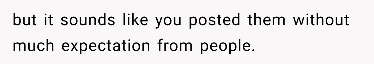 but it sounds like you posted them without much expectation from people.