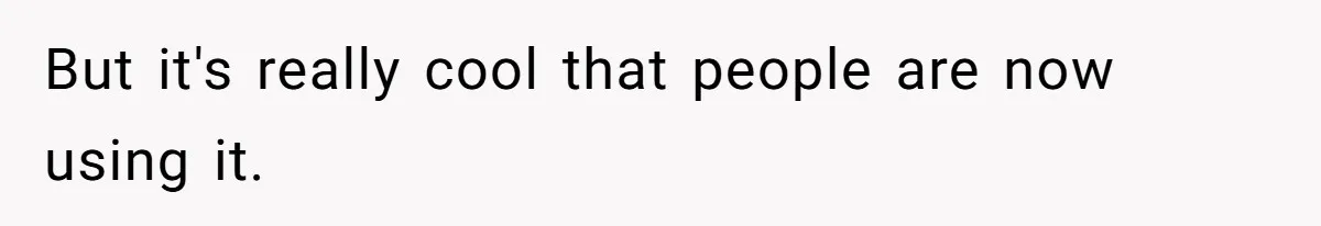 But it's really cool that people are now using it.