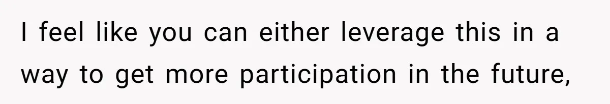 I feel like you can either leverage this in a way to get more participation in the future,