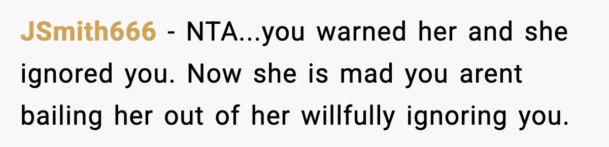 JSmith666 − NTA...you warned her and she ignored you. Now she is mad you arent bailing her out of her willfully ignoring you.