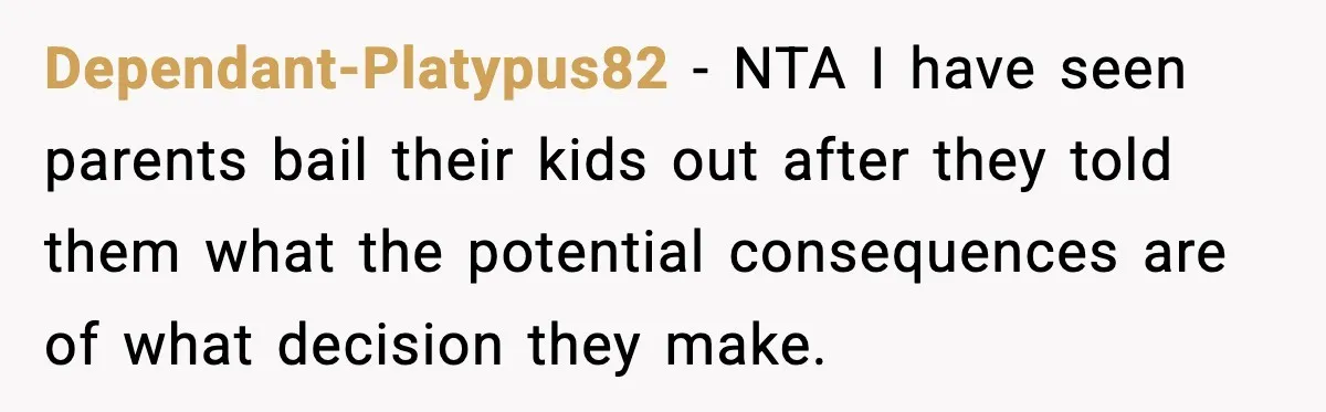 Dependant-Platypus82 − NTA I have seen parents bail their kids out after they told them what the potential consequences are of what decision they make.