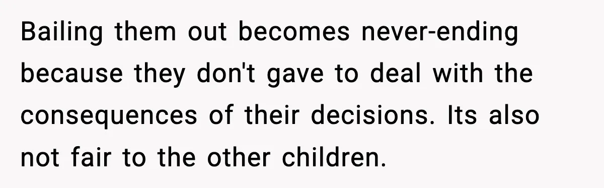 Bailing them out becomes never-ending because they don't gave to deal with the consequences of their decisions. Its also not fair to the other children.