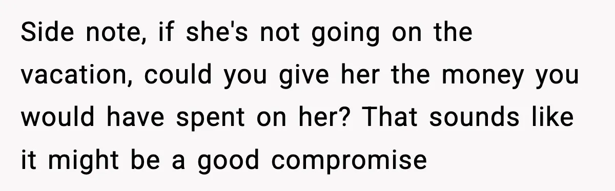 Side note, if she's not going on the vacation, could you give her the money you would have spent on her? That sounds like it might be a good compromise