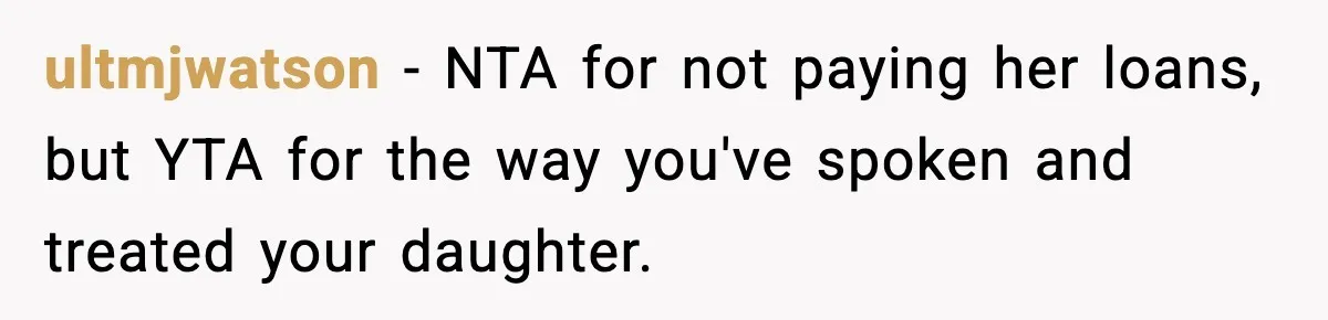 ultmjwatson − NTA for not paying her loans, but YTA for the way you've spoken and treated your daughter.