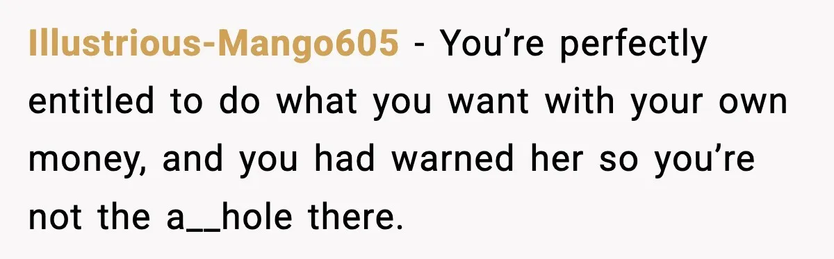 Illustrious-Mango605 − You’re perfectly entitled to do what you want with your own money, and you had warned her so you’re not the a__hole there.