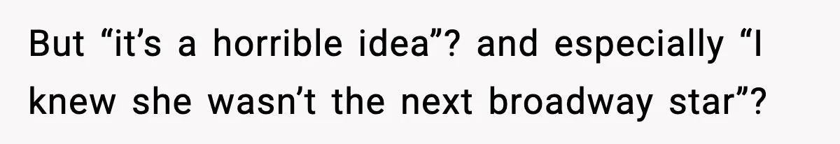 But “it’s a horrible idea”? and especially “I knew she wasn’t the next broadway star”?