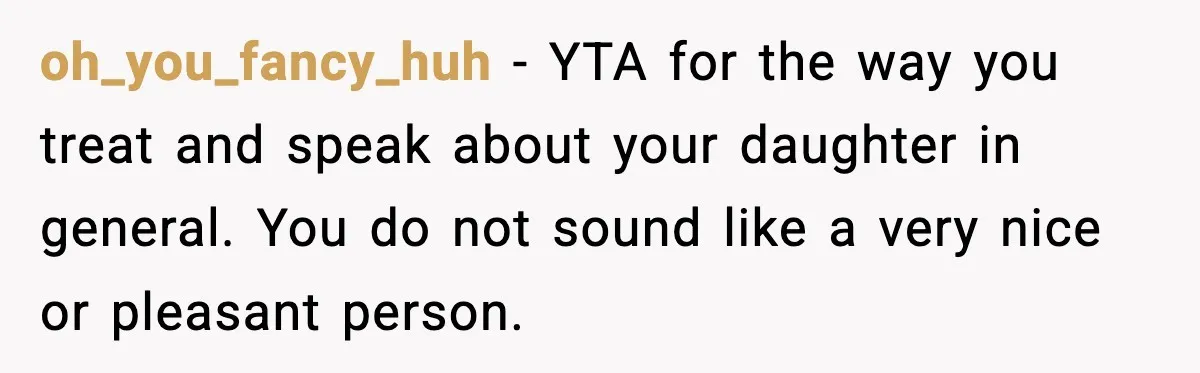 oh_you_fancy_huh − YTA for the way you treat and speak about your daughter in general. You do not sound like a very nice or pleasant person.