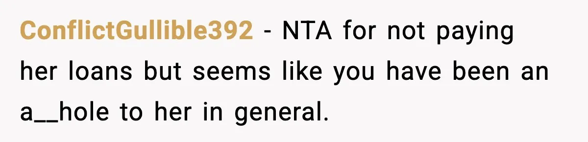 ConflictGullible392 − NTA for not paying her loans but seems like you have been an a__hole to her in general.