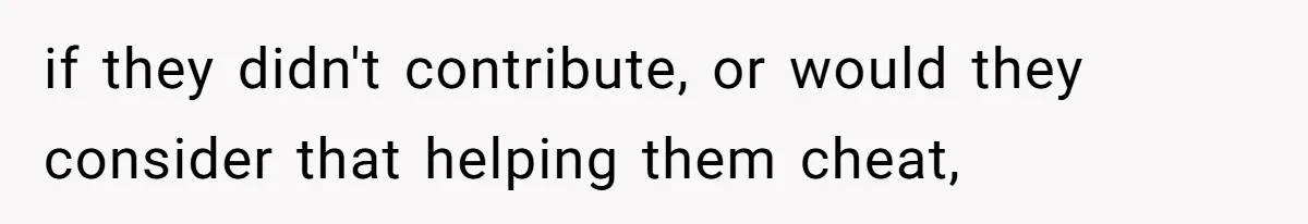 if they didn't contribute, or would they consider that helping them cheat,