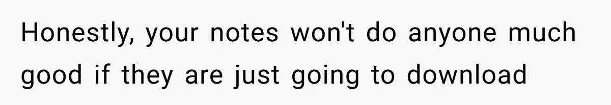 Honestly, your notes won't do anyone much good if they are just going to download