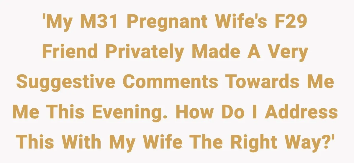 'My M31 pregnant wife's F29 friend privately made a very suggestive comments towards me me this evening. How do I address this with my wife the right way?'