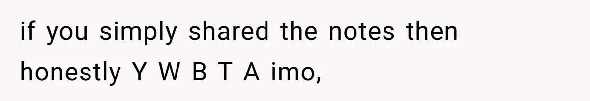 if you simply shared the notes then honestly Y W B T A imo,