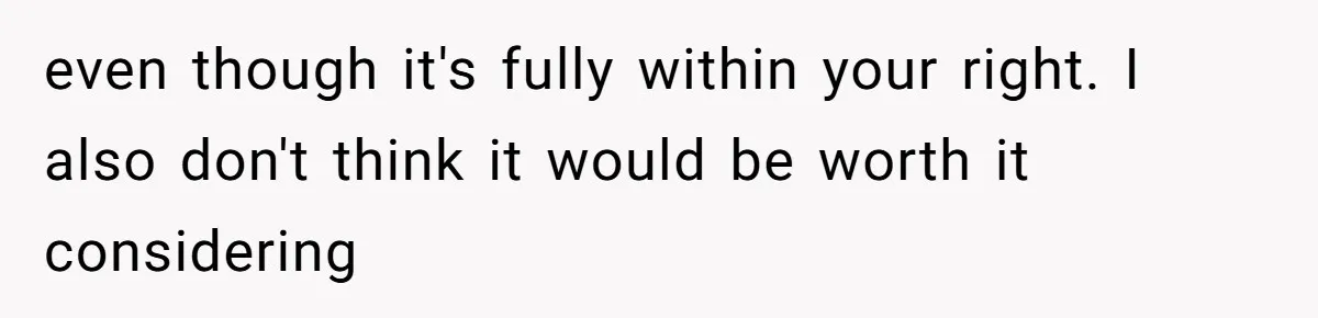even though it's fully within your right. I also don't think it would be worth it considering