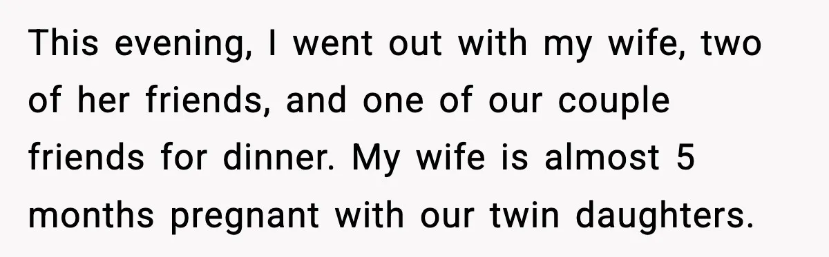 This evening, I went out with my wife, two of her friends, and one of our couple friends for dinner. My wife is almost 5 months pregnant with our twin...