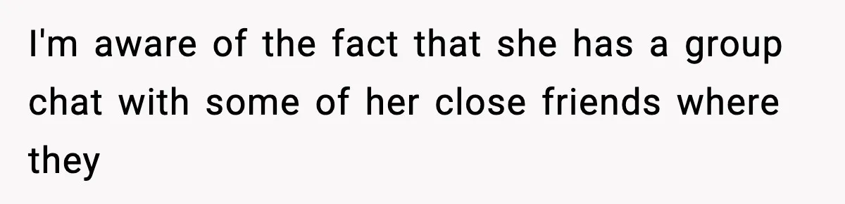 I'm aware of the fact that she has a group chat with some of her close friends where they