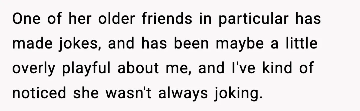 One of her older friends in particular has made jokes, and has been maybe a little overly playful about me, and I've kind of noticed she wasn't always joking.