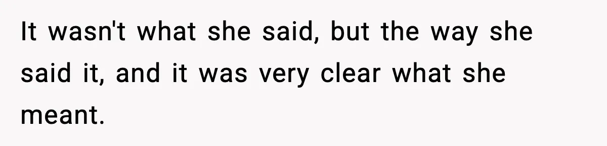 It wasn't what she said, but the way she said it, and it was very clear what she meant.