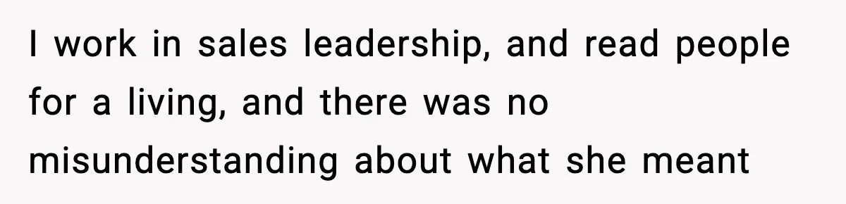 I work in sales leadership, and read people for a living, and there was no misunderstanding about what she meant