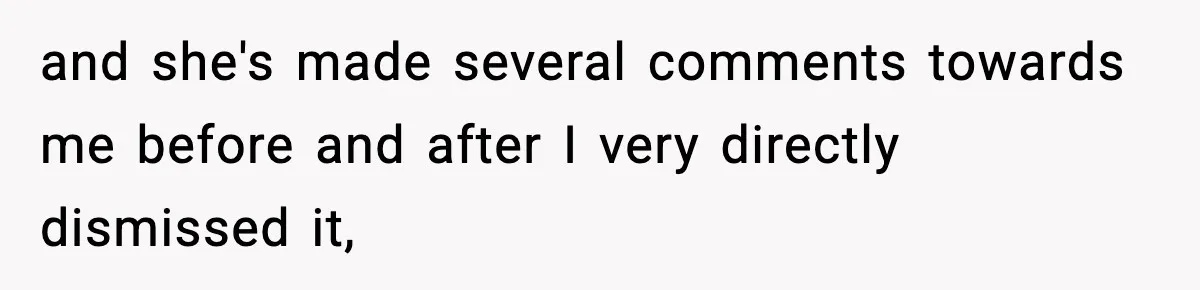 and she's made several comments towards me before and after I very directly dismissed it,