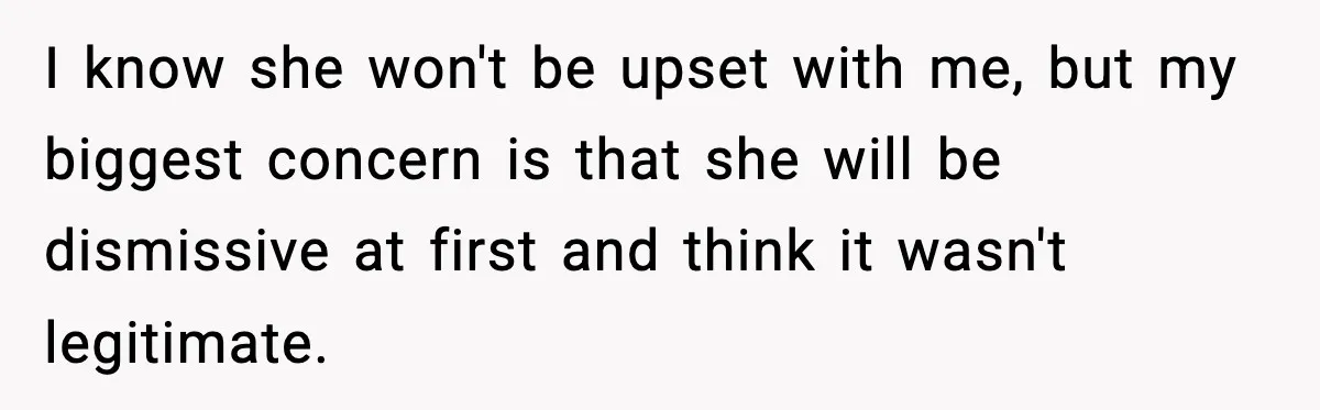 I know she won't be upset with me, but my biggest concern is that she will be dismissive at first and think it wasn't legitimate.
