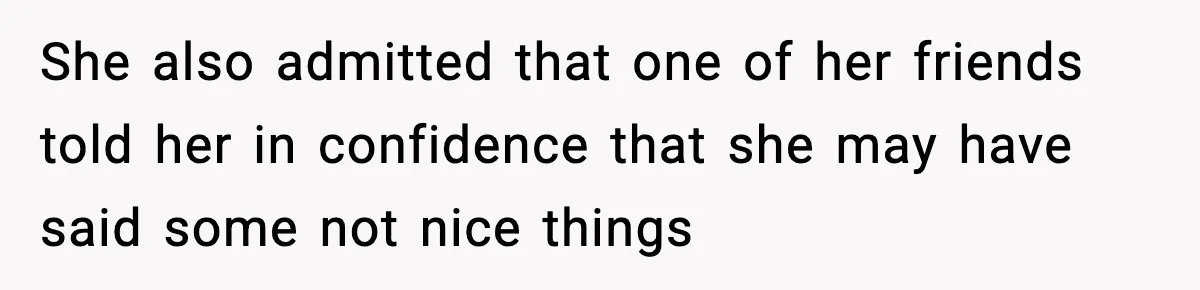 She also admitted that one of her friends told her in confidence that she may have said some not nice things