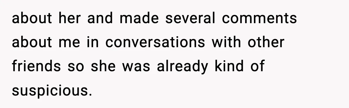 about her and made several comments about me in conversations with other friends so she was already kind of suspicious.