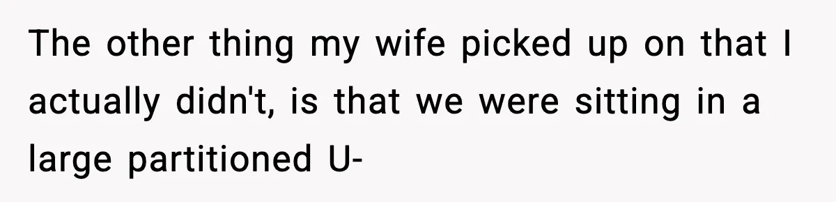 The other thing my wife picked up on that I actually didn't, is that we were sitting in a large partitioned U-