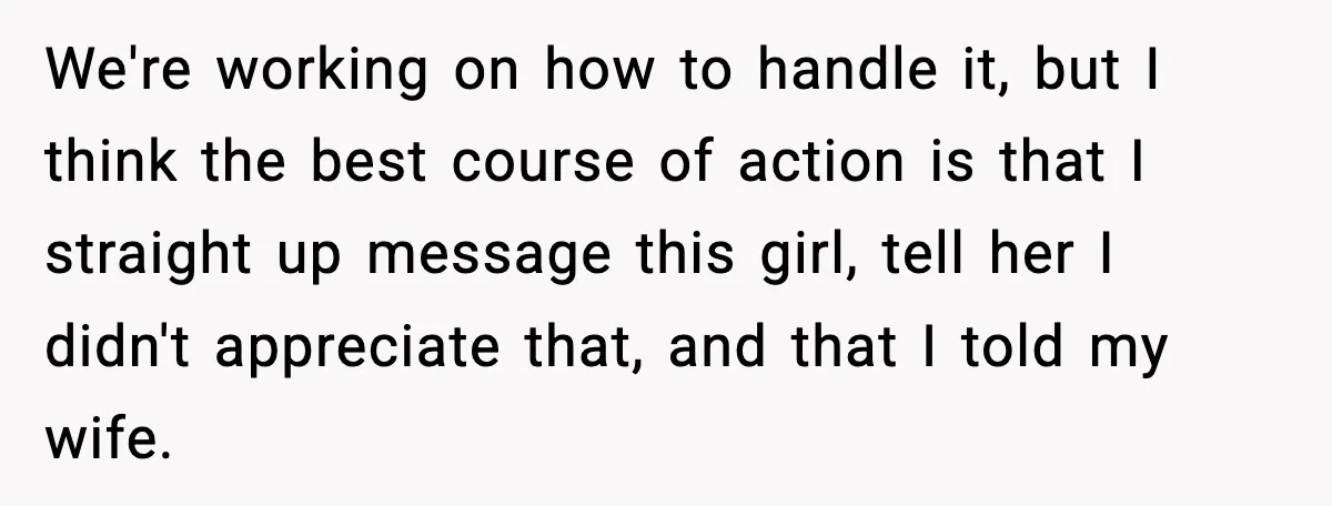 We're working on how to handle it, but I think the best course of action is that I straight up message this girl, tell her I didn't appreciate that, and...