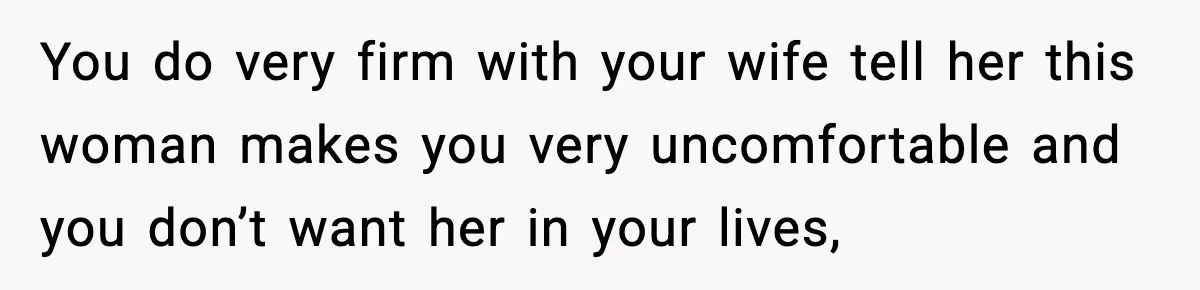 You do very firm with your wife tell her this woman makes you very uncomfortable and you don’t want her in your lives,