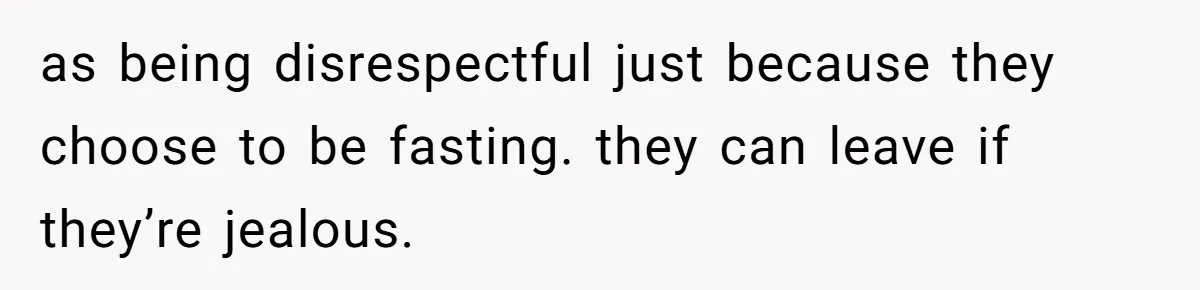 as being disrespectful just because they choose to be fasting. they can leave if they’re jealous.