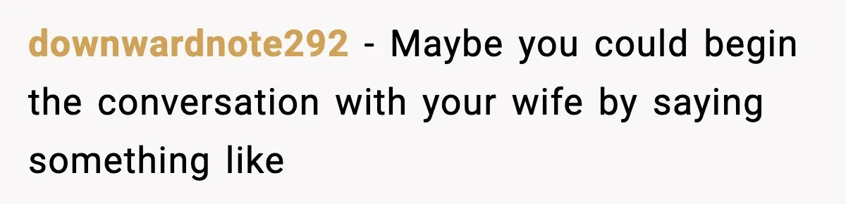 downwardnote292 − Maybe you could begin the conversation with your wife by saying something like