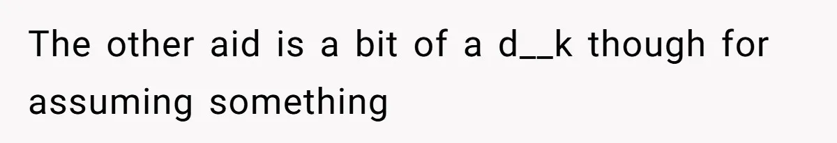 The other aid is a bit of a d__k though for assuming something