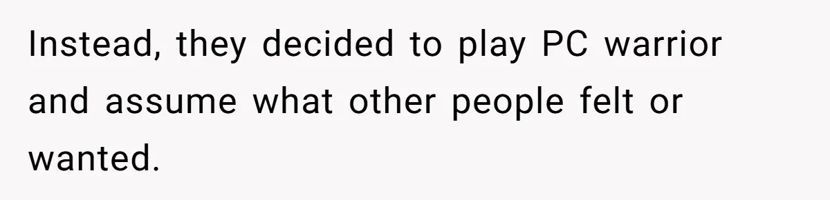 Instead, they decided to play PC warrior and assume what other people felt or wanted.