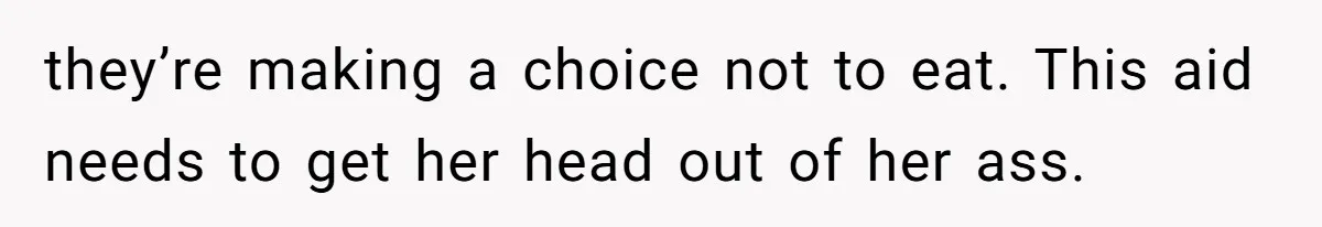 they’re making a choice not to eat. This aid needs to get her head out of her ass.