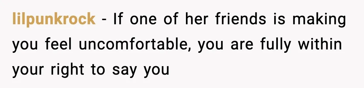 lilpunkrock − If one of her friends is making you feel uncomfortable, you are fully within your right to say you
