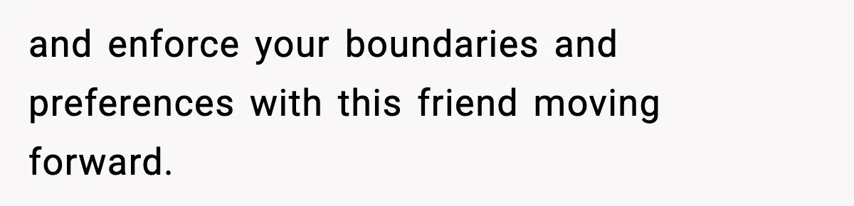 and enforce your boundaries and preferences with this friend moving forward.