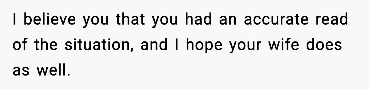 I believe you that you had an accurate read of the situation, and I hope your wife does as well.