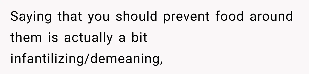 Saying that you should prevent food around them is actually a bit infantilizing/demeaning,