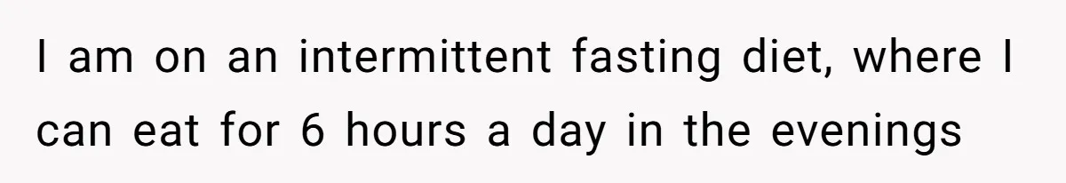 I am on an intermittent fasting diet, where I can eat for 6 hours a day in the evenings