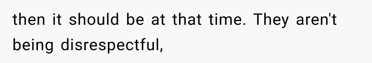 then it should be at that time. They aren't being disrespectful,