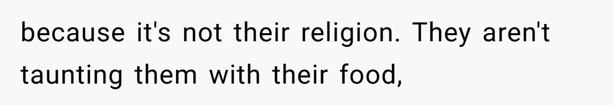 because it's not their religion. They aren't taunting them with their food,