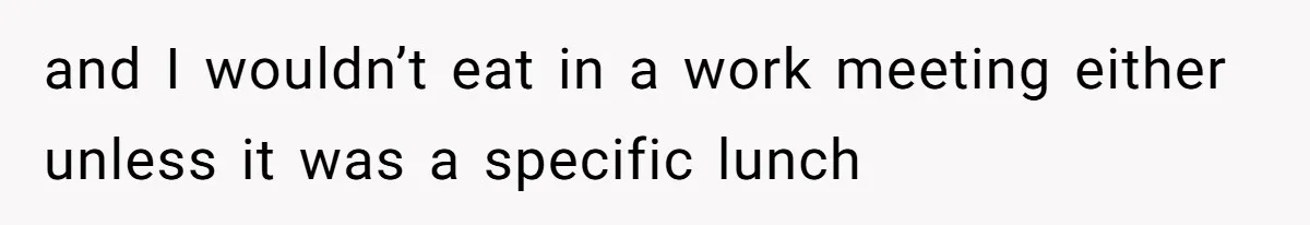 and I wouldn’t eat in a work meeting either unless it was a specific lunch